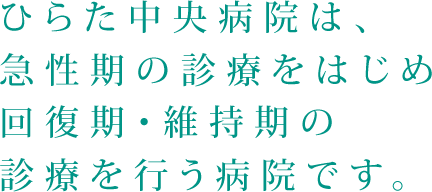 ひらた中央病院は、急性期の診療をはじめ回復期・維持期の診療を行う病院です。