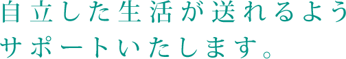 自立した生活が送れるようサポートいたします。