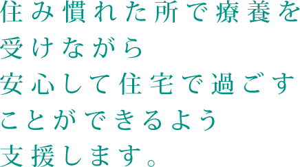 住み慣れた所で療養を受けながら安心して住宅で過ごすことができるよう支援します。