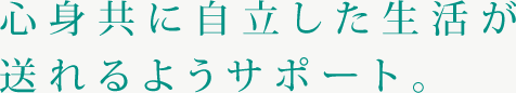 心身共に自立した生活が送れるようサポート。